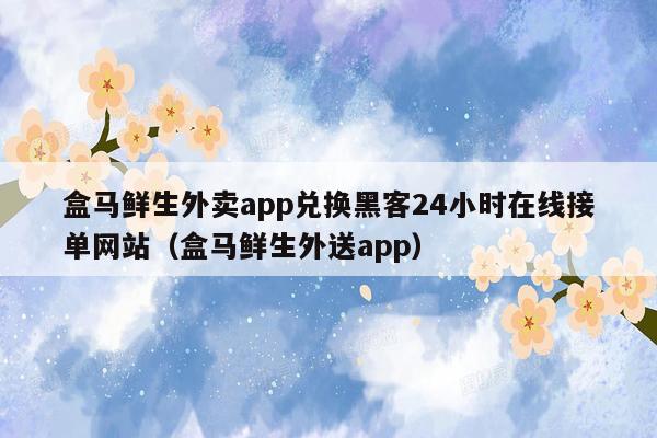 盒马鲜生外卖app兑换黑客24小时在线接单网站（盒马鲜生外送app）