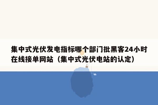 集中式光伏发电指标哪个部门批黑客24小时在线接单网站（集中式光伏电站的认定）