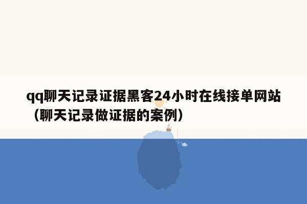 qq聊天记录证据黑客24小时在线接单网站（聊天记录做证据的案例）