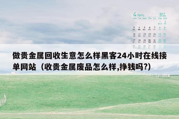 做贵金属回收生意怎么样黑客24小时在线接单网站（收贵金属废品怎么样,挣钱吗?）