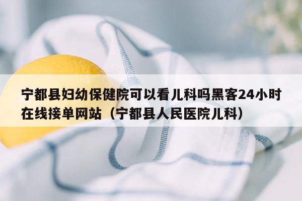 宁都县妇幼保健院可以看儿科吗黑客24小时在线接单网站（宁都县人民医院儿科）