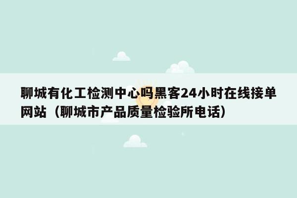 聊城有化工检测中心吗黑客24小时在线接单网站（聊城市产品质量检验所电话）