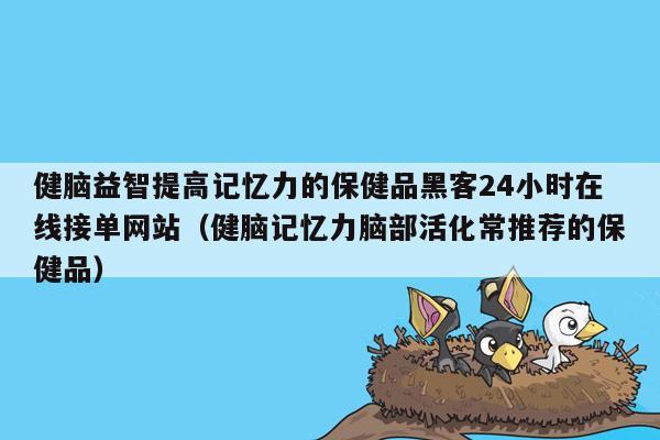 健脑益智提高记忆力的保健品黑客24小时在线接单网站（健脑记忆力脑部活化常推荐的保健品）