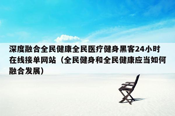 深度融合全民健康全民医疗健身黑客24小时在线接单网站（全民健身和全民健康应当如何融合发展）