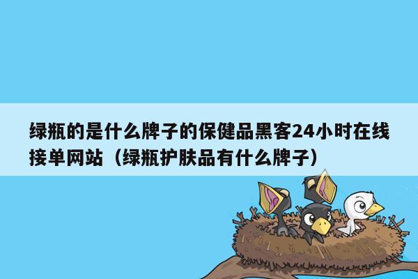 绿瓶的是什么牌子的保健品黑客24小时在线接单网站（绿瓶护肤品有什么牌子）