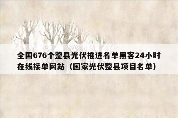 全国676个整县光伏推进名单黑客24小时在线接单网站（国家光伏整县项目名单）