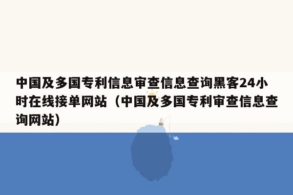 中国及多国专利信息审查信息查询黑客24小时在线接单网站（中国及多国专利审查信息查询网站）