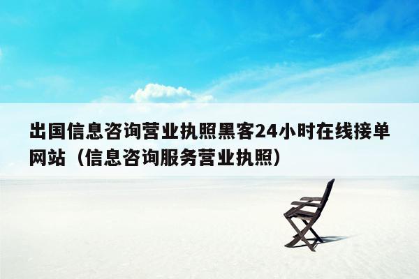 出国信息咨询营业执照黑客24小时在线接单网站（信息咨询服务营业执照）