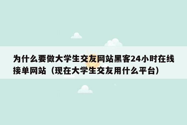 为什么要做大学生交友网站黑客24小时在线接单网站（现在大学生交友用什么平台）