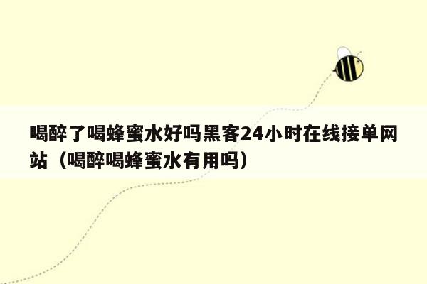 喝醉了喝蜂蜜水好吗黑客24小时在线接单网站（喝醉喝蜂蜜水有用吗）