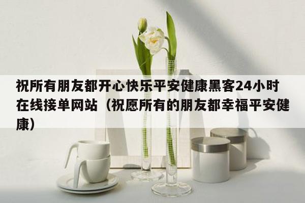 祝所有朋友都开心快乐平安健康黑客24小时在线接单网站（祝愿所有的朋友都幸福平安健康）