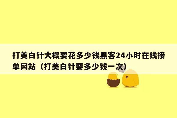 打美白针大概要花多少钱黑客24小时在线接单网站（打美白针要多少钱一次）