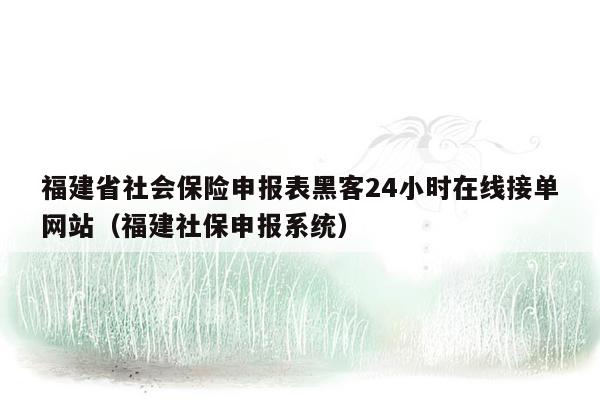 福建省社会保险申报表黑客24小时在线接单网站（福建社保申报系统）