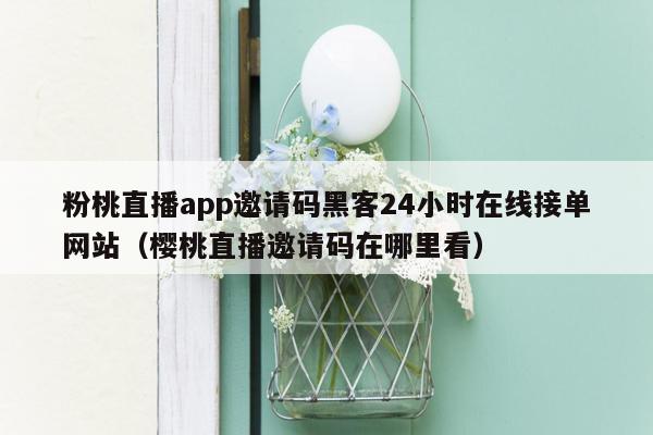 粉桃直播app邀请码黑客24小时在线接单网站（樱桃直播邀请码在哪里看）