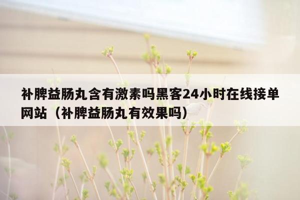 补脾益肠丸含有激素吗黑客24小时在线接单网站（补脾益肠丸有效果吗）