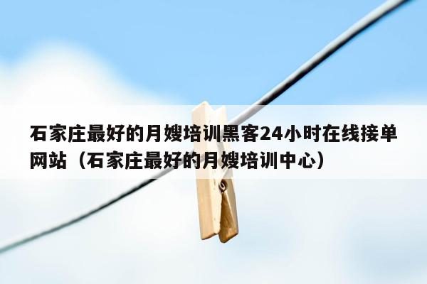 石家庄最好的月嫂培训黑客24小时在线接单网站（石家庄最好的月嫂培训中心）