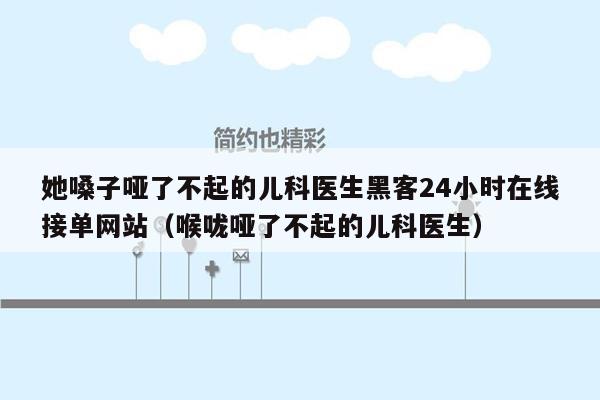 她嗓子哑了不起的儿科医生黑客24小时在线接单网站（喉咙哑了不起的儿科医生）