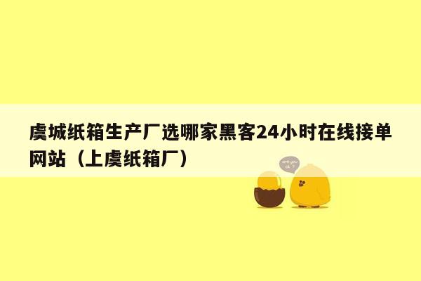 虞城纸箱生产厂选哪家黑客24小时在线接单网站（上虞纸箱厂）