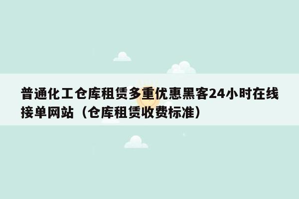 普通化工仓库租赁多重优惠黑客24小时在线接单网站（仓库租赁收费标准）