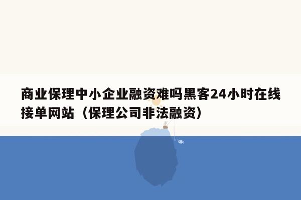 商业保理中小企业融资难吗黑客24小时在线接单网站（保理公司非法融资）