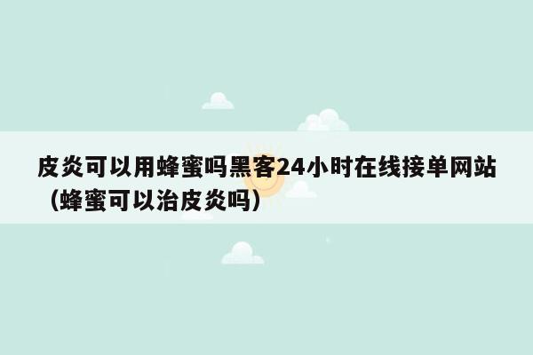 皮炎可以用蜂蜜吗黑客24小时在线接单网站（蜂蜜可以治皮炎吗）