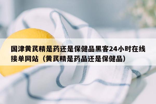 国津黄芪精是药还是保健品黑客24小时在线接单网站（黄芪精是药品还是保健品）