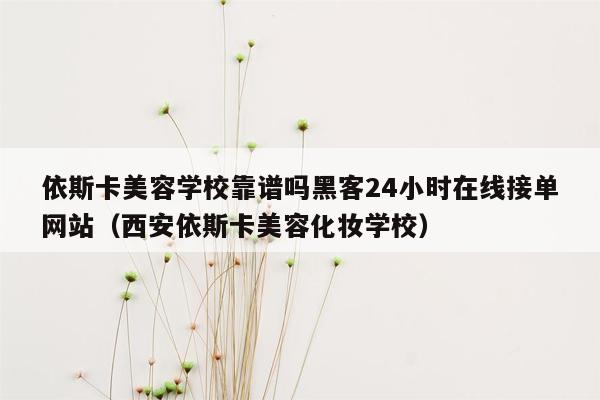 依斯卡美容学校靠谱吗黑客24小时在线接单网站（西安依斯卡美容化妆学校）