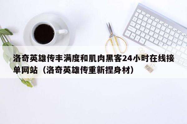 洛奇英雄传丰满度和肌肉黑客24小时在线接单网站（洛奇英雄传重新捏身材）