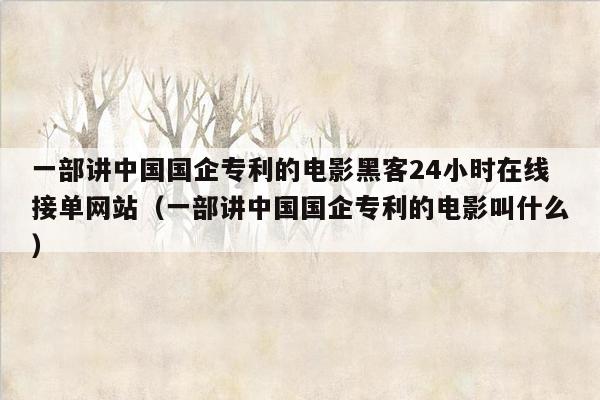 一部讲中国国企专利的电影黑客24小时在线接单网站（一部讲中国国企专利的电影叫什么）