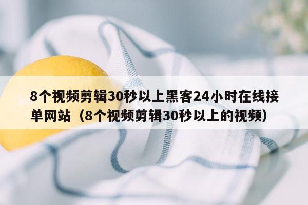 8个视频剪辑30秒以上黑客24小时在线接单网站（8个视频剪辑30秒以上的视频）