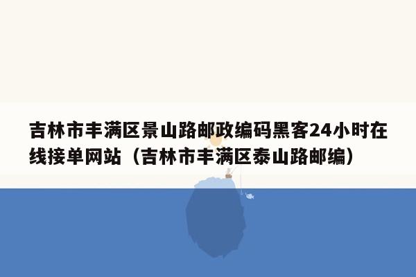 吉林市丰满区景山路邮政编码黑客24小时在线接单网站（吉林市丰满区泰山路邮编）