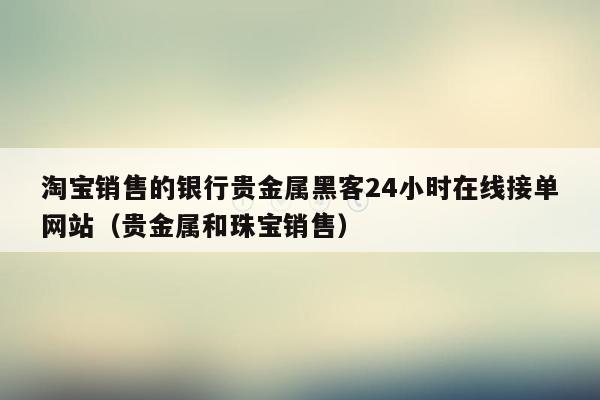 淘宝销售的银行贵金属黑客24小时在线接单网站（贵金属和珠宝销售）