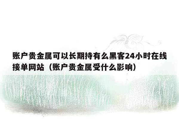 账户贵金属可以长期持有么黑客24小时在线接单网站（账户贵金属受什么影响）