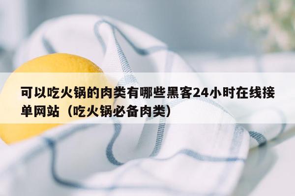 可以吃火锅的肉类有哪些黑客24小时在线接单网站（吃火锅必备肉类）