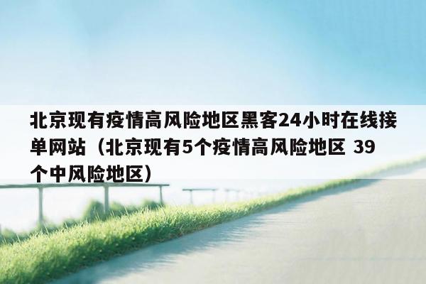 北京现有疫情高风险地区黑客24小时在线接单网站（北京现有5个疫情高风险地区 39个中风险地区）