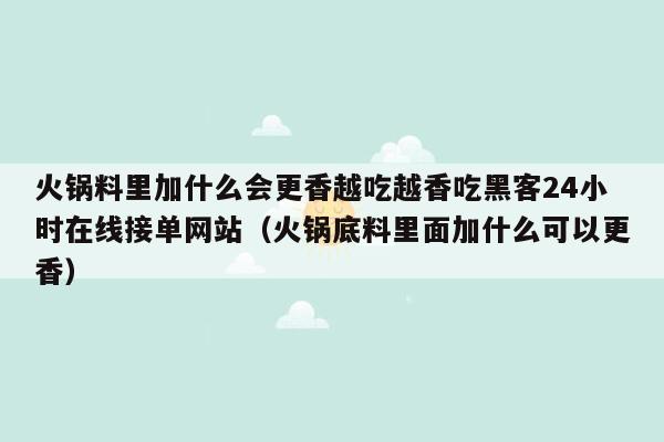 火锅料里加什么会更香越吃越香吃黑客24小时在线接单网站（火锅底料里面加什么可以更香）