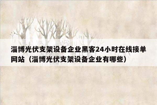 淄博光伏支架设备企业黑客24小时在线接单网站（淄博光伏支架设备企业有哪些）