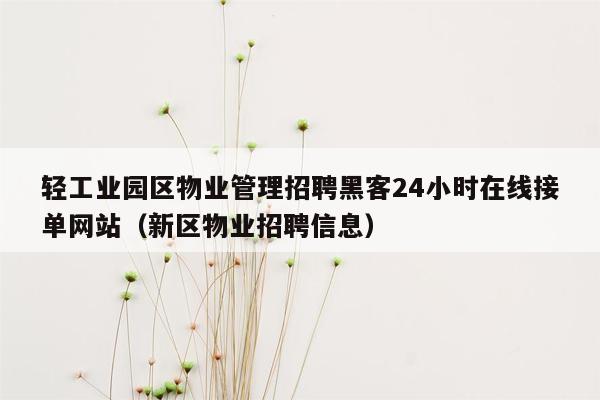 轻工业园区物业管理招聘黑客24小时在线接单网站（新区物业招聘信息）