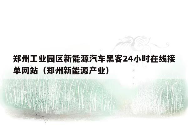 郑州工业园区新能源汽车黑客24小时在线接单网站（郑州新能源产业）