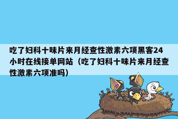 吃了妇科十味片来月经查性激素六项黑客24小时在线接单网站（吃了妇科十味片来月经查性激素六项准吗）