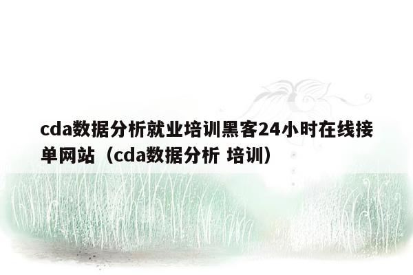 cda数据分析就业培训黑客24小时在线接单网站（cda数据分析 培训）