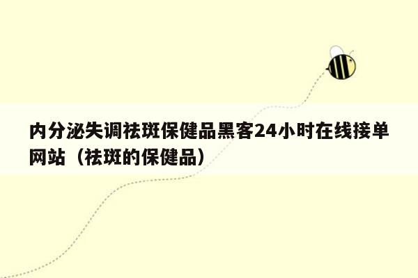 内分泌失调祛斑保健品黑客24小时在线接单网站（祛斑的保健品）