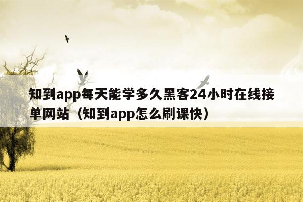 知到app每天能学多久黑客24小时在线接单网站（知到app怎么刷课快）