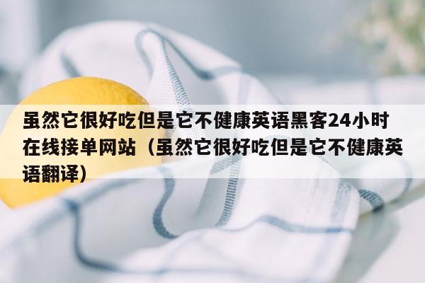 虽然它很好吃但是它不健康英语黑客24小时在线接单网站（虽然它很好吃但是它不健康英语翻译）