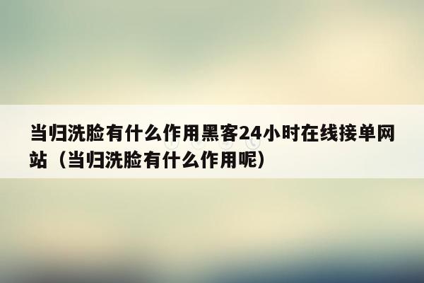 当归洗脸有什么作用黑客24小时在线接单网站（当归洗脸有什么作用呢）