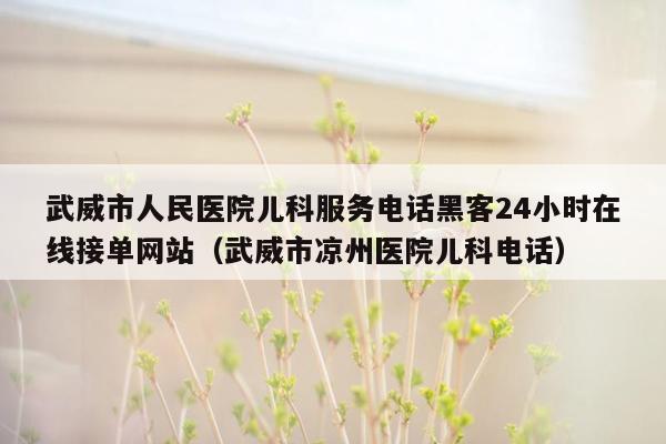 武威市人民医院儿科服务电话黑客24小时在线接单网站（武威市凉州医院儿科电话）