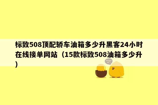 标致508顶配轿车油箱多少升黑客24小时在线接单网站（15款标致508油箱多少升）