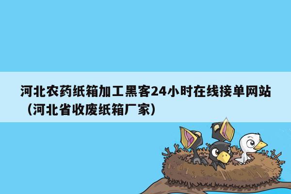 河北农药纸箱加工黑客24小时在线接单网站（河北省收废纸箱厂家）