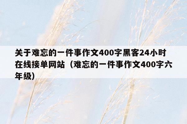 关于难忘的一件事作文400字黑客24小时在线接单网站（难忘的一件事作文400字六年级）