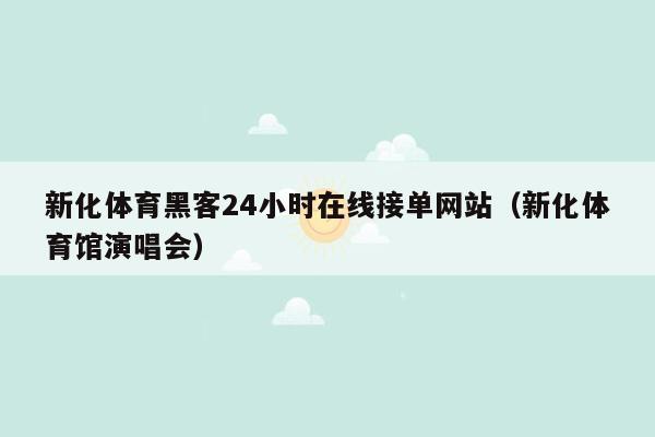 新化体育黑客24小时在线接单网站（新化体育馆演唱会）